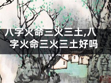 八字火命三火三土,八字火命三火三土好吗