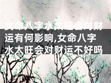 女命八字水太旺会对财运有何影响,女命八字水太旺会对财运不好吗