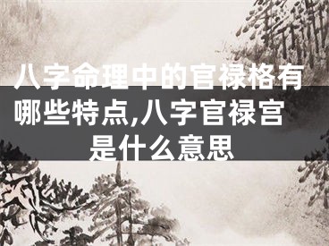 八字命理中的官禄格有哪些特点,八字官禄宫是什么意思