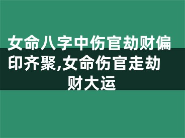 女命八字中伤官劫财偏印齐聚,女命伤官走劫财大运