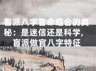 盲派八字官命组合的奥秘：是迷信还是科学,盲派做官八字特征
