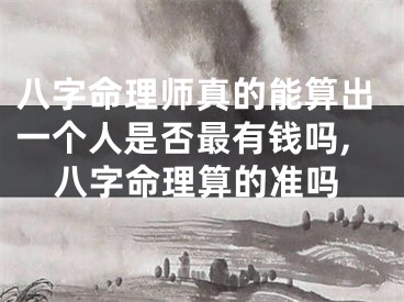 八字命理师真的能算出一个人是否最有钱吗,八字命理算的准吗