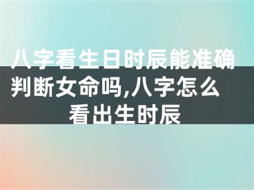 八字看生日时辰能准确判断女命吗,八字怎么看出生时辰