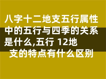 八字十二地支五行属性中的五行与四季的关系是什么,五行 12地支的特点有什么区别