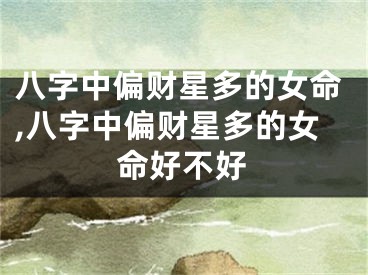 八字中偏财星多的女命,八字中偏财星多的女命好不好
