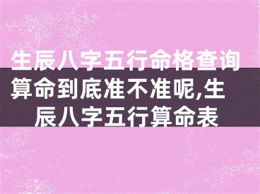 生辰八字五行命格查询算命到底准不准呢,生辰八字五行算命表