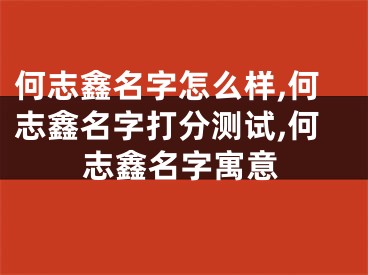 何志鑫名字怎么样,何志鑫名字打分测试,何志鑫名字寓意