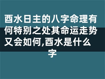酉水日主的八字命理有何特别之处其命运走势又会如何,酉水是什么字