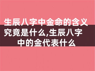 生辰八字中金命的含义究竟是什么,生辰八字中的金代表什么