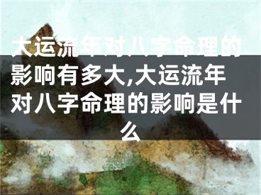 大运流年对八字命理的影响有多大,大运流年对八字命理的影响是什么