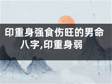 印重身强食伤旺的男命八字,印重身弱