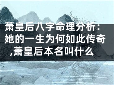 萧皇后八字命理分析：她的一生为何如此传奇,萧皇后本名叫什么