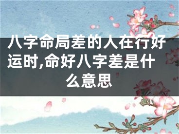 八字命局差的人在行好运时,命好八字差是什么意思