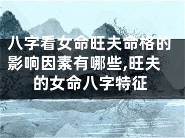 八字看女命旺夫命格的影响因素有哪些,旺夫的女命八字特征