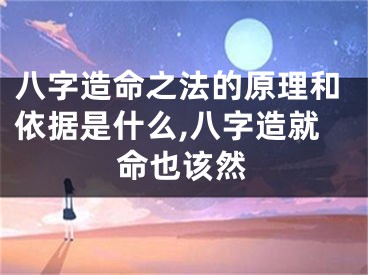 八字造命之法的原理和依据是什么,八字造就命也该然