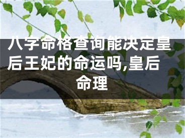 八字命格查询能决定皇后王妃的命运吗,皇后命理