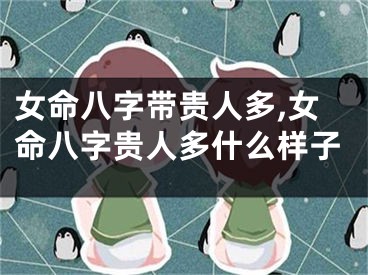 女命八字带贵人多,女命八字贵人多什么样子