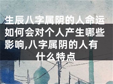 生辰八字属阴的人命运如何会对个人产生哪些影响,八字属阴的人有什么特点