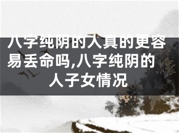 八字纯阴的人真的更容易丢命吗,八字纯阴的人子女情况