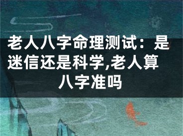 老人八字命理测试：是迷信还是科学,老人算八字准吗