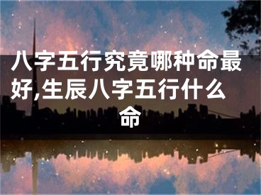 八字五行究竟哪种命最好,生辰八字五行什么命