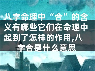 八字命理中“合”的含义有哪些它们在命理中起到了怎样的作用,八字合是什么意思