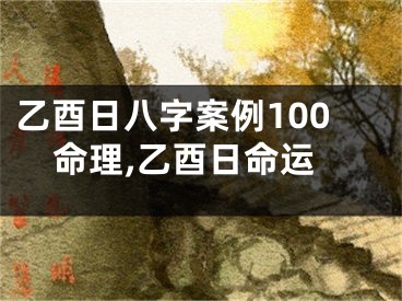 乙酉日八字案例100命理,乙酉日命运