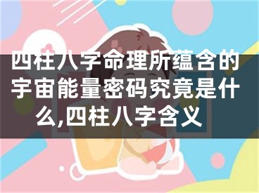 四柱八字命理所蕴含的宇宙能量密码究竟是什么,四柱八字含义