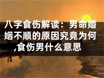 八字食伤解读：男命婚姻不顺的原因究竟为何,食伤男什么意思