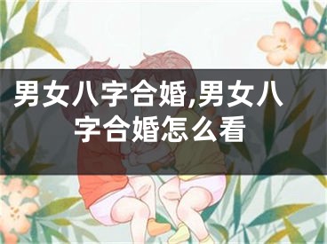 男女八字合婚,男女八字合婚怎么看