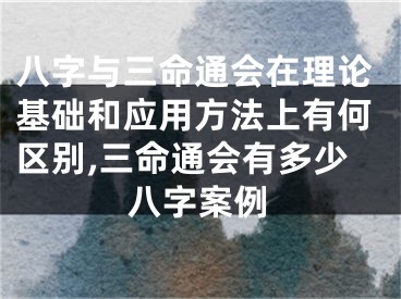 八字与三命通会在理论基础和应用方法上有何区别,三命通会有多少八字案例