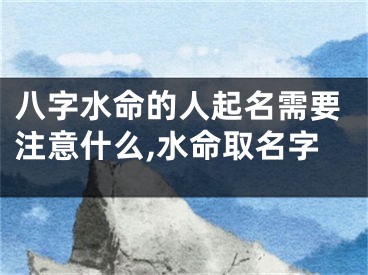 八字水命的人起名需要注意什么,水命取名字
