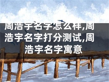 周浩宇名字怎么样,周浩宇名字打分测试,周浩宇名字寓意