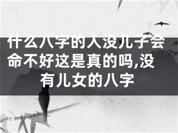 什么八字的人没儿子会命不好这是真的吗,没有儿女的八字