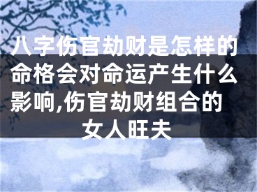 八字伤官劫财是怎样的命格会对命运产生什么影响,伤官劫财组合的女人旺夫