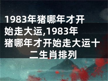 1983年猪哪年才开始走大运,1983年猪哪年才开始走大运十二生肖排列