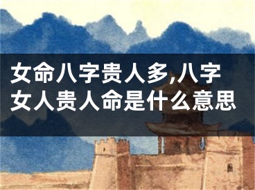女命八字贵人多,八字女人贵人命是什么意思