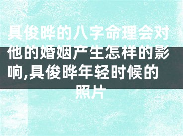 具俊晔的八字命理会对他的婚姻产生怎样的影响,具俊晔年轻时候的照片