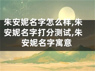 朱安妮名字怎么样,朱安妮名字打分测试,朱安妮名字寓意