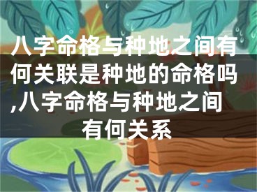 八字命格与种地之间有何关联是种地的命格吗,八字命格与种地之间有何关系