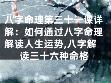 八字命理第三十一课详解：如何通过八字命理解读人生运势,八字解读三十六种命格