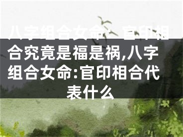 八字组合女命：官印相合究竟是福是祸,八字组合女命:官印相合代表什么