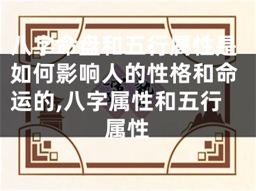 八字命盘和五行属性是如何影响人的性格和命运的,八字属性和五行属性