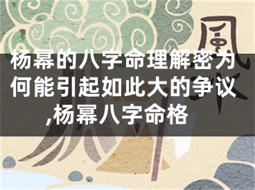杨幂的八字命理解密为何能引起如此大的争议,杨幂八字命格