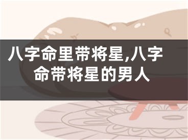 八字命里带将星,八字命带将星的男人