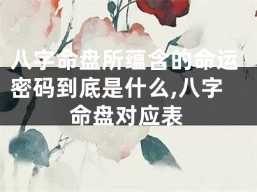 八字命盘所蕴含的命运密码到底是什么,八字命盘对应表