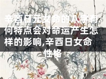 辛酉日元女命的八字有何特点会对命运产生怎样的影响,辛酉日女命性格