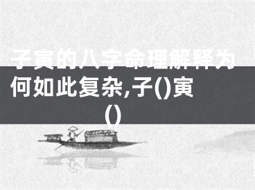 子寅的八字命理解释为何如此复杂,子()寅()