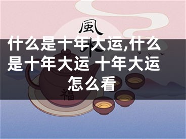 什么是十年大运,什么是十年大运 十年大运怎么看