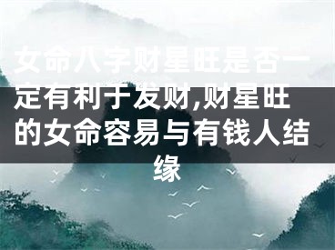 女命八字财星旺是否一定有利于发财,财星旺的女命容易与有钱人结缘